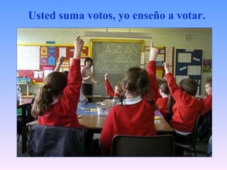 Usted suma votos, yo enseño a votar.   