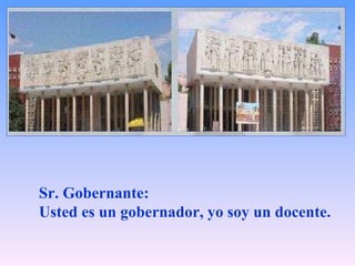   Sr. Gobernante:  Usted es un gobernador, yo soy un docente.   