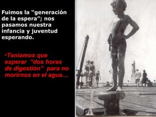 Fuimos la “generación de la espera”; nos pasamos nuestra  infancia y juventud esperando.   <ul><li>Teníamos que esperar  “...