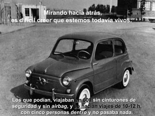 Mirando hacia atrás,  es difícil creer que estemos todavía vivos:   Los que podían, viajaban  en 600  sin cinturones de se...