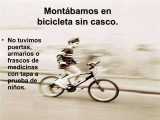 Montábamos en  bicicleta sin casco.  <ul><li>No tuvimos puertas, armarios o frascos de medicinas con tapa a prueba de niño...