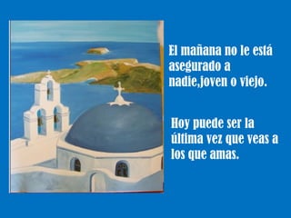 El mañana no le está
asegurado a
nadie,joven o viejo.


Hoy puede ser la
última vez que veas a
los que amas.
 