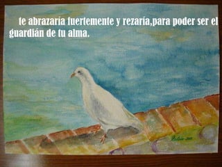 te abrazaría fuertemente y rezaría,para poder ser el guardián de tu alma. 