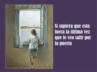 Si supiera que esta
fuera la última vez
que te veo salir por
la puerta
 