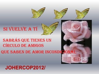 Si vuelve a tí

 Sabrás que tienes un
 círculo de amigos
Que saben de amor incondicional


 JOHERCOP2012/
 