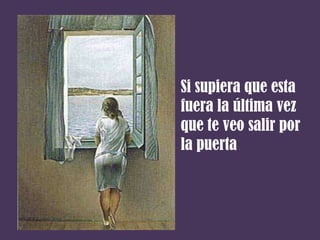 Si supiera que esta
fuera la última vez
que te veo salir por
la puerta
 