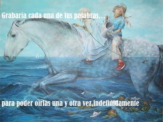Grabaría cada una de tus palabras…




para poder oírlas una y otra vez,indefinidamente
 