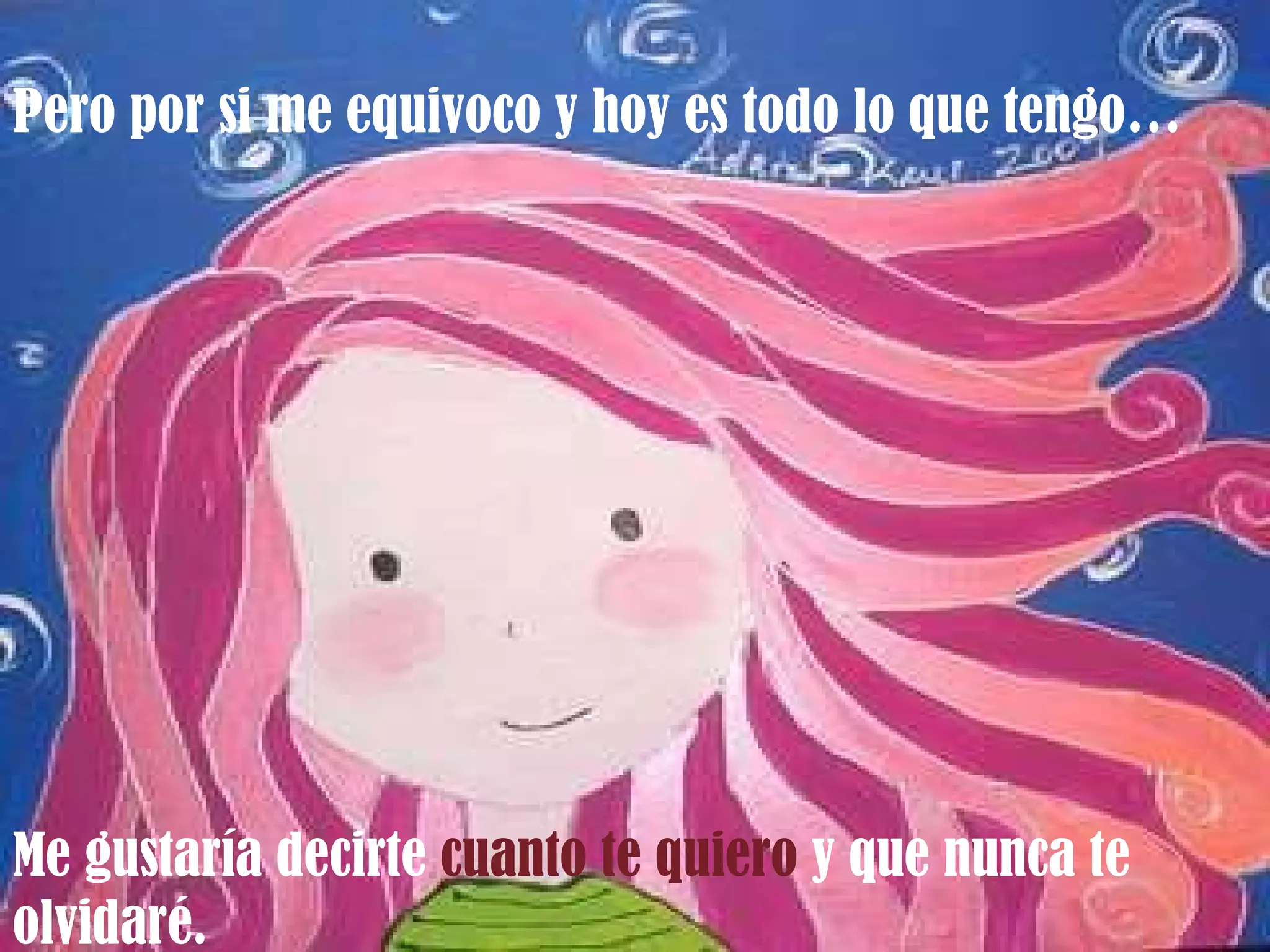 Pero por si me equivoco y hoy es todo lo que tengo… Me gustaría decirte  cuanto te quiero  y que nunca te olvidaré. 