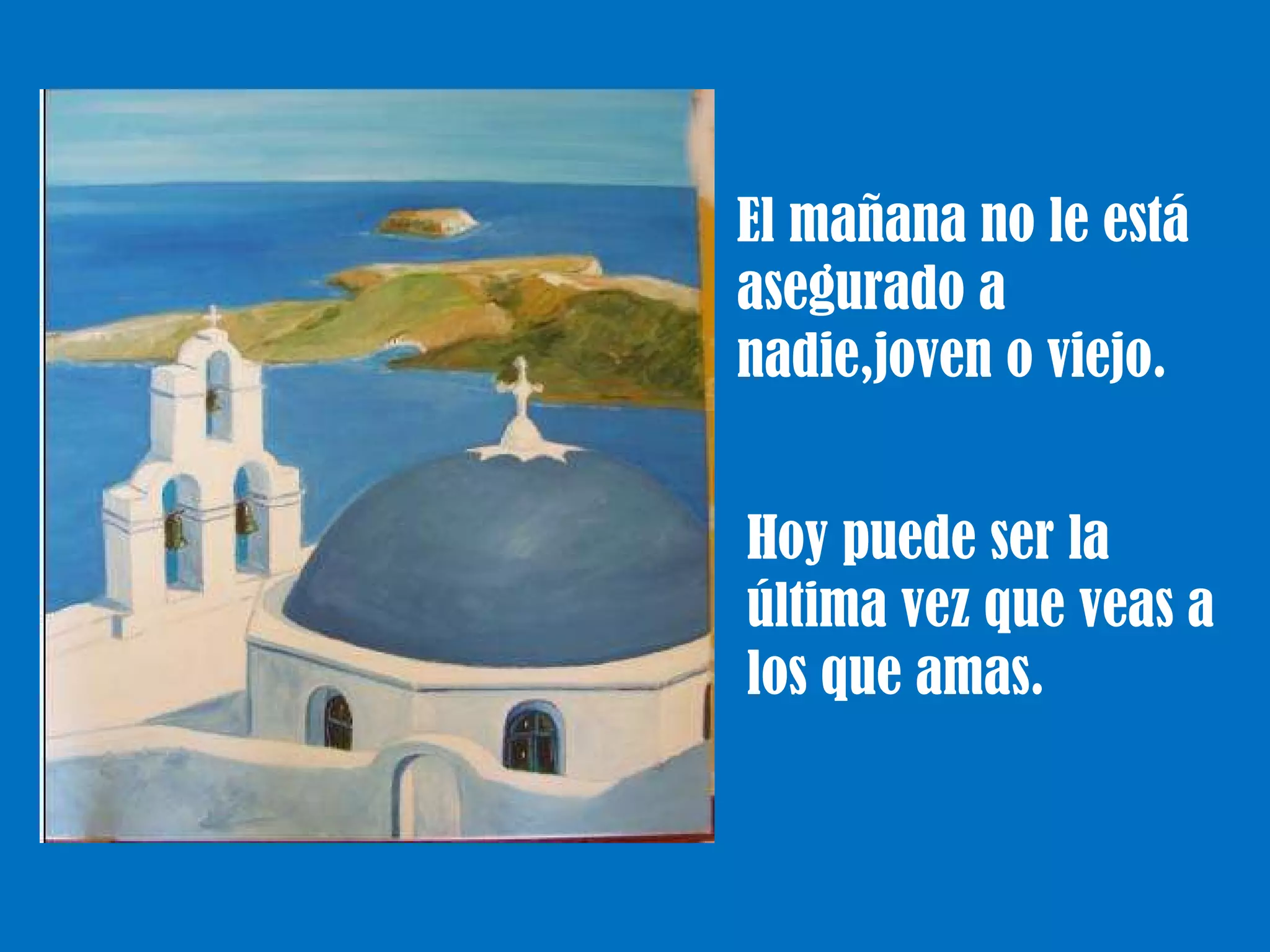 El mañana no le está asegurado a nadie,joven o viejo. Hoy puede ser la última vez que veas a los que amas. 