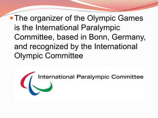 The organizer of the Olympic Games
is the International Paralympic
Committee, based in Bonn, Germany,
and recognized by the International
Olympic Committee
 