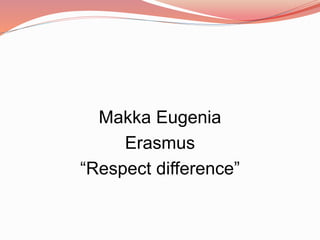 Makka Eugenia
Erasmus
“Respect difference”
 