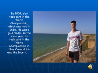 In 2009, Yuri
 took part in the
      World
   Championship,
 which was held in
  India. He won a
gold medal. In the
   same year, he
 took part in the
      World
 Championship in
 New Zealand. He
was the fourth.
 
