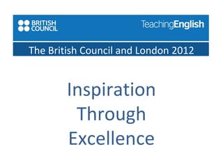 The British Council and London 2012 
Inspiration 
Through 
Excellence 
 