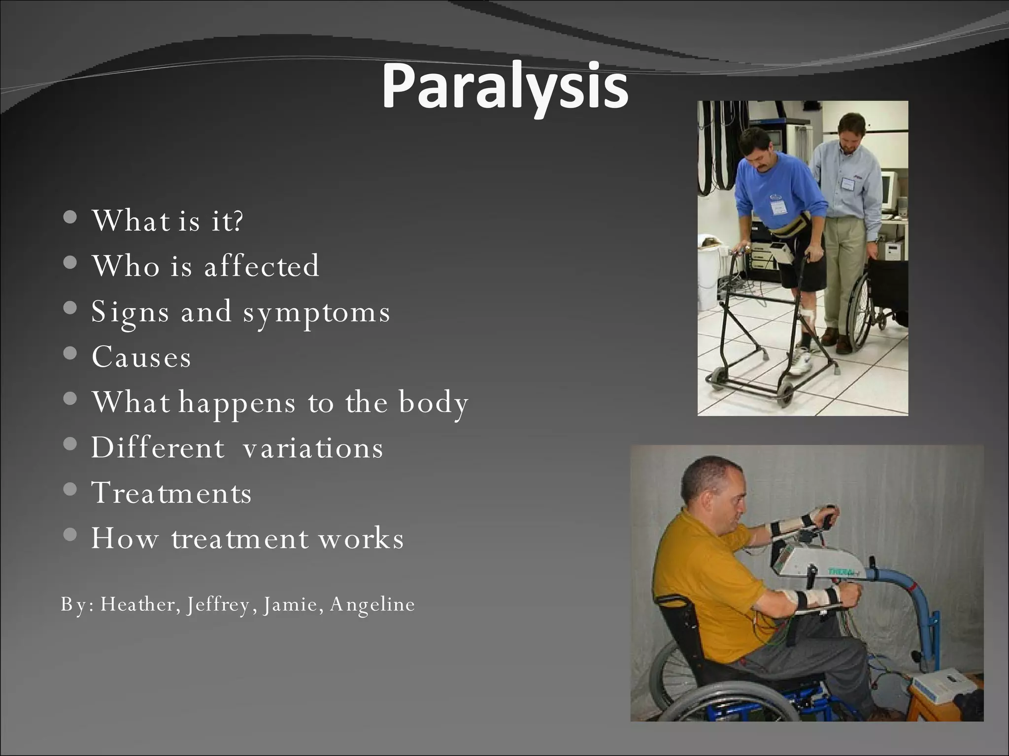 Paralysis What is it? Who is affected Signs and symptoms Causes What happens to the body Different  variations Treatments How treatment works By: Heather, Jeffrey, Jamie, Angeline 