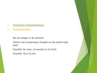 3. Traitement kinésithérapique:
a. Thermothérapie:
- Pas de lampes ni de séchoirs
- Utiliser des compresses chaudes ou des petits hold
pack
- Chauffer les Joux, le menton et le front.
- Chauffer 10 à 15 min
 