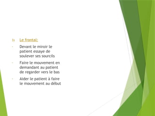 3) Le frontal:
- Devant le miroir le
patient essaye de
soulever ses sourcils
- Faire le mouvement en
demandant au patient
de regarder vers le bas
- Aider le patient à faire
le mouvement au début
 