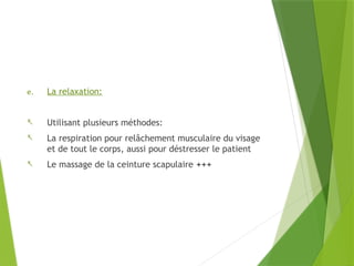 e. La relaxation:
- Utilisant plusieurs méthodes:
- La respiration pour relâchement musculaire du visage
et de tout le corps, aussi pour déstresser le patient
- Le massage de la ceinture scapulaire +++
 