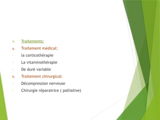 4. Traitements:
a. Traitement médical:
- la corticothérapie
- La vitaminothérapie
- De duré variable
b. Traitement chirurgical:
- Décompression nerveuse
- Chirurgie réparatrice ( palliative)
 