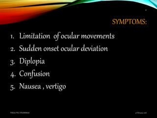 SYMPTOMS:
1. Limitation of ocular movements
2. Sudden onset ocular deviation
3. Diplopia
4. Confusion
5. Nausea , vertigo
9 February 2016PARALYTIC STRABISMUS
16
 