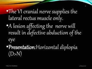 •The VI cranial nerve supplies the
lateral rectus muscle only.
•A lesion affecting the nerve will
result in defective abduction of the
eye
•Presentation:Horizontal diplopia
(D>N)
9 February 2016PARALYTIC STRABISMUS
39
 