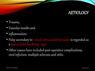 AETIOLOGY
• Trauma,
• Vascular insults and
• inflammation.
• Palsy secondary to raised intracranial pressure is regarded as
a typical false localising sign.
• Other causes have included post-operative complications,
viral infection, multiple sclerosis and otitis
9 February 2016PARALYTIC STRABISMUS
40
 