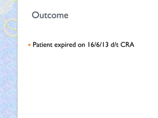 Outcome
 Patient expired on 16/6/13 d/t CRA
 