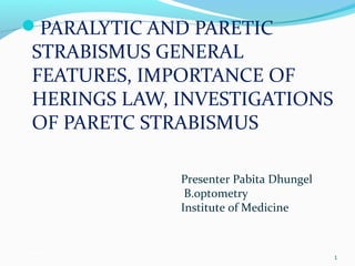 PARALYTIC AND PARETIC
STRABISMUS GENERAL
FEATURES, IMPORTANCE OF
HERINGS LAW, INVESTIGATIONS
OF PARETC STRABISMUS
01/03/15
1
Presenter Pabita Dhungel
B.optometry
Institute of Medicine
 