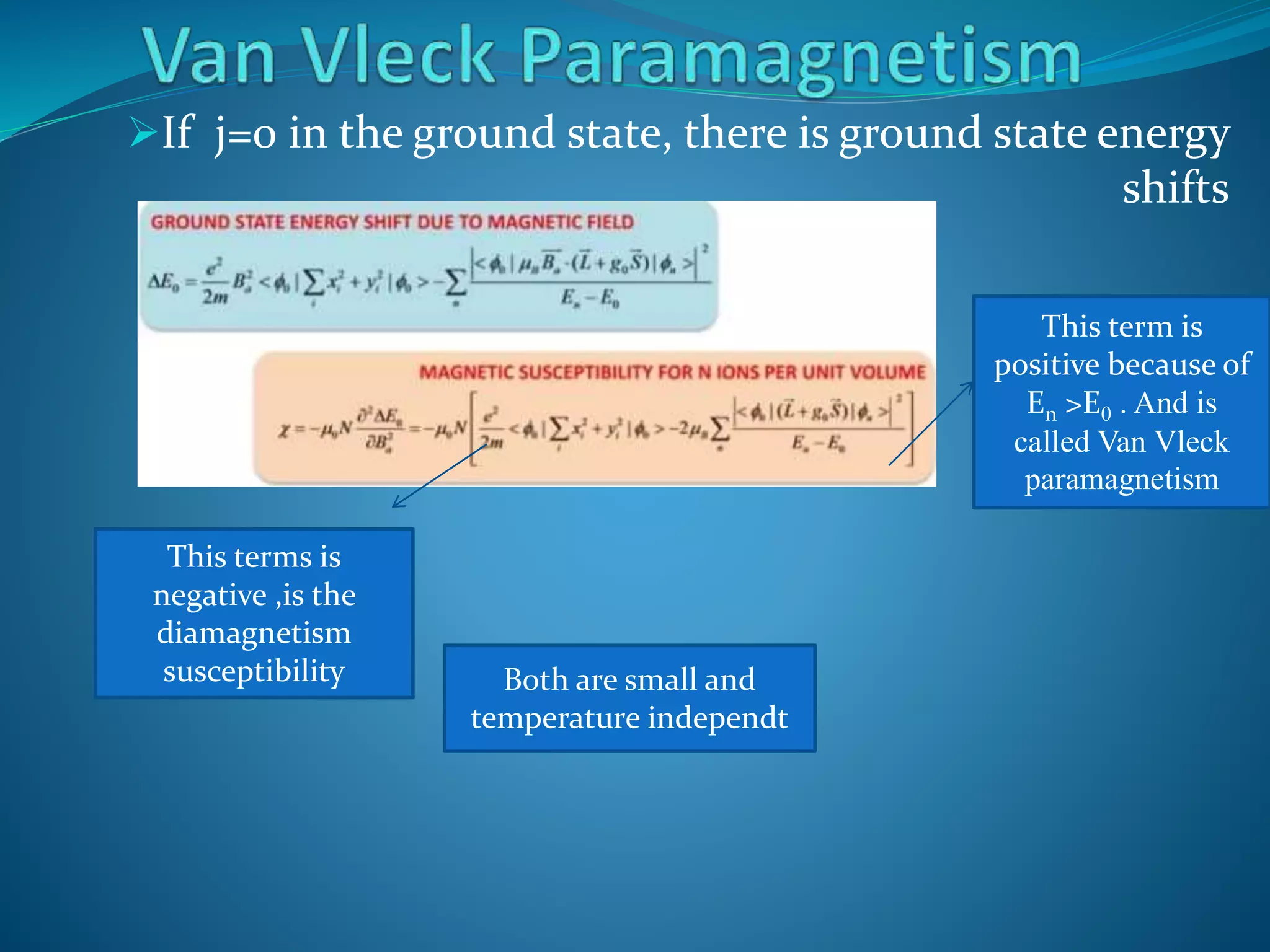 If j=0 in the ground state, there is ground state energy
shifts
This term is
positive because of
En >E0 . And is
called Van Vleck
paramagnetism
This terms is
negative ,is the
diamagnetism
susceptibility Both are small and
temperature independt
 
