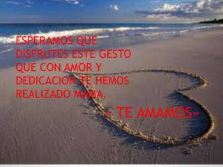 ESPERAMOS QUE
DISFRUTES ESTE GESTO
QUE CON AMOR Y
DEDICACION TE HEMOS
REALIZADO MAMA.
               « TE AMAMOS»
 
