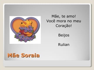 Mãe Soraia Mãe, te amo! Você mora no meu Coração! Beijos Rulian 