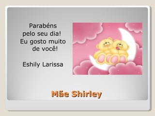 Mãe Shirley Parabéns pelo seu dia!  Eu gosto muito de você! Eshily Larissa 