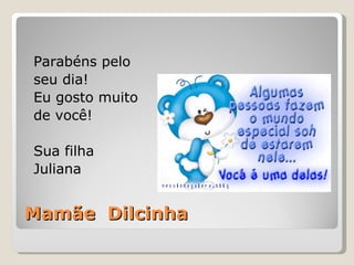 Mamãe  Dilcinha Parabéns pelo  seu dia! Eu gosto muito  de você! Sua filha Juliana 