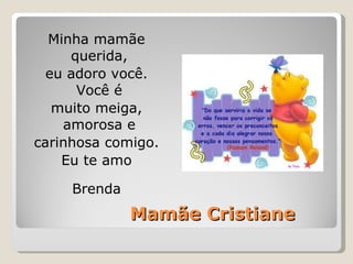 Mamãe Cristiane Minha mamãe querida,  eu adoro você. Você é  muito meiga, amorosa e  carinhosa comigo. Eu te amo Brenda 
