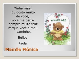 Mamãe Mônica Minha mãe, Eu gosto muito de você, você me deixa sempre muito feliz. Porque você é meu caminho. Beijos Paola 