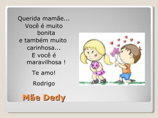 Mãe Dedy Querida mamãe... Você é muito bonita e também muito  carinhosa... E você é maravilhosa ! Te amo! Rodrigo 