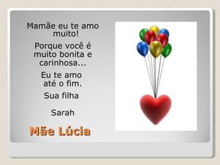 Mãe Lúcia Mamãe eu te amo muito! Porque você é muito bonita e carinhosa... Eu te amo  até o fim. Sua filha  Sarah 