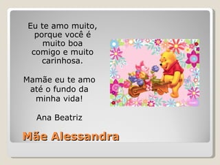 Mãe Alessandra Eu te amo muito, porque você é muito boa comigo e muito carinhosa. Mamãe eu te amo até o fundo da minha vida! Ana Beatriz 