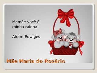 Mãe Maria do Rozário Mamãe você é minha rainha! Airam Edwiges 