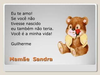 Mamãe  Sandra Eu te amo!  Se você não tivesse nascido eu também não teria. Você é a minha vida! Guilherme 