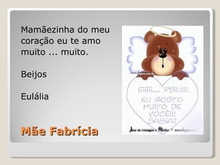 Mãe Fabrícia Mamãezinha do meu coração eu te amo muito ... muito. Beijos Eulália 