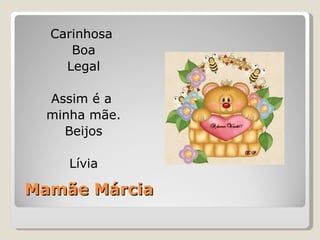 Mamãe Márcia Carinhosa  Boa Legal Assim é a  minha mãe. Beijos Lívia 