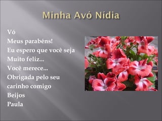 Vó Meus parabéns! Eu espero que você seja Muito feliz... Você merece... Obrigada pelo seu  carinho comigo Beijos Paula 