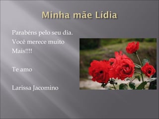 Parabéns pelo seu dia. Você merece muito  Mais!!!! Te amo Larissa Jacomino 