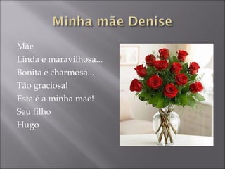 Mãe Linda e maravilhosa... Bonita e charmosa... Tão graciosa! Esta é a minha mãe! Seu filho Hugo 