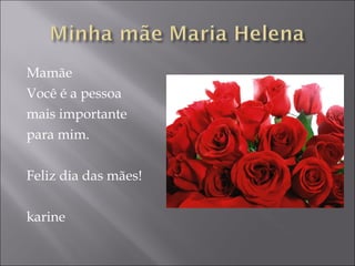 Mamãe Você é a pessoa  mais importante  para mim. Feliz dia das mães! karine 