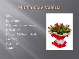 Mãe Eu te amo! É A pessoa que me faz  mais feliz! Linda... Melhor mãe da Galaxia! Sua filha Giulia 