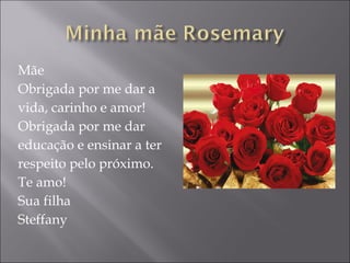 Mãe Obrigada por me dar a vida, carinho e amor! Obrigada por me dar  educação e ensinar a ter  respeito pelo próximo. Te amo! Sua filha Steffany 