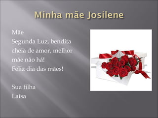 Mãe Segunda Luz, bendita cheia de amor, melhor  mãe não há! Feliz dia das mães! Sua filha Laísa 