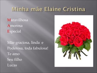 M aravilhosa A morosa E special Mãe graciosa, linda  e Poderosa, toda fabulosa! Te amo Seu filho Lucas 