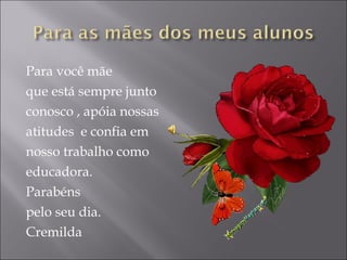 Para você mãe  que está sempre junto conosco , apóia nossas  atitudes  e confia em  nosso trabalho como  educadora.  Parabéns pelo seu dia. Cremilda 